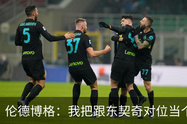 伦德博格：我把跟东契奇对位当个人恩怨，我跟他说他很烂
