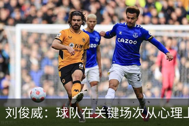 刘俊威：球队在关键场次从心理上会有变化，导致这段时间状态起伏