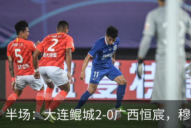 半场：大连鲲城2-0广西恒宸，穆谢奎梅开二度