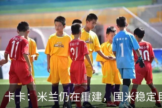 卡卡：米兰仍在重建，国米稳定且充满威胁
