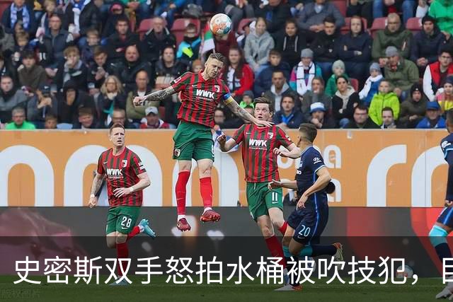 史密斯双手怒拍水桶被吹技犯，目前20中5得到18分