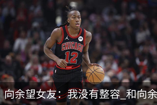 向余望女友：我没有整容 和向余望是在彼此单身时认识的 不要造谣