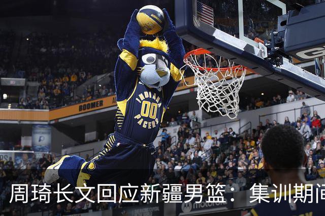 周琦长文回应新疆男篮：集训期间多次遭遇恐吓