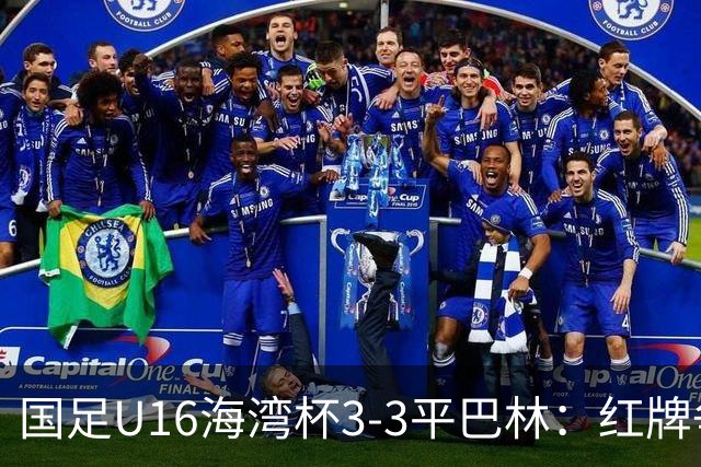 国足U16海湾杯3-3平巴林：红牌争议与青训的双重考验！