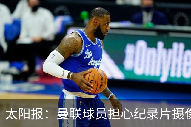 太阳报：曼联球员担心纪录片摄像机影响表现