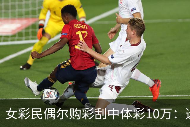 女彩民偶尔购彩刮中体彩10万：选一张就中大奖