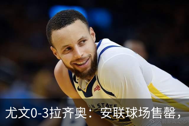 尤文0-3拉齐奥：安联球场售罄，拉齐奥与国米同积19分领跑