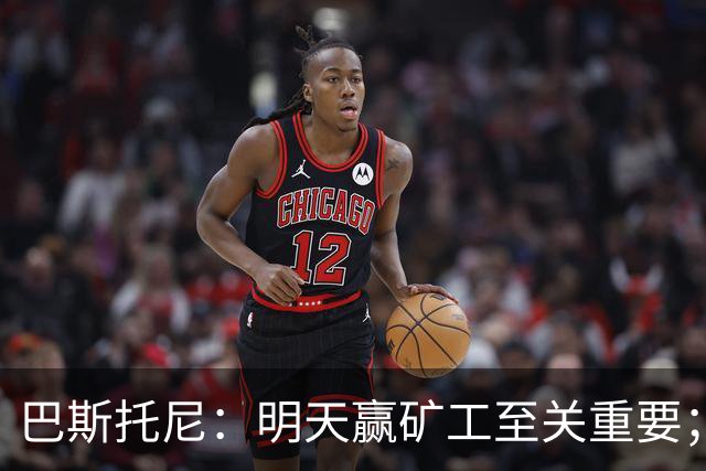 巴斯托尼：明天赢矿工至关重要；欧冠不同层级，必须减少失误
