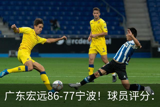 广东宏远86-77宁波！球员评分：3人满分，4人良好，2人不合格
