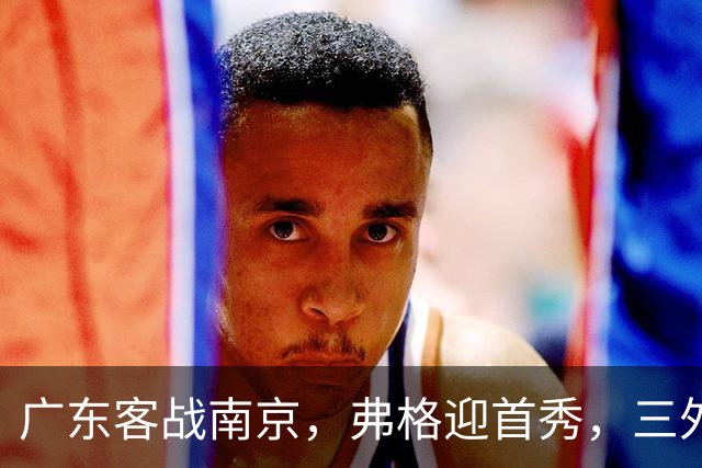 广东客战南京，弗格迎首秀，三外援就位，12人大名单呼之欲出