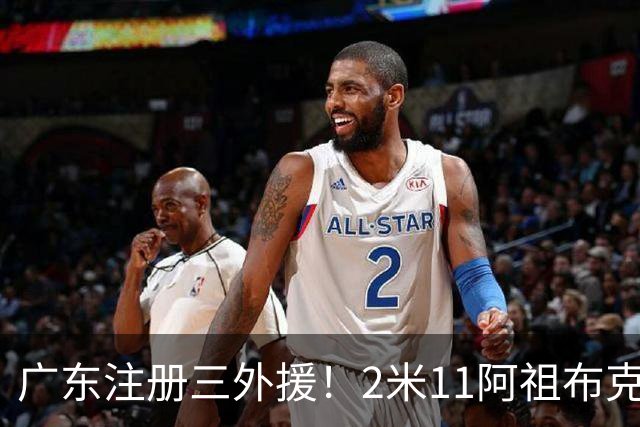 广东注册三外援！2米11阿祖布克+弗格加入，杜锋：看好他们夺冠