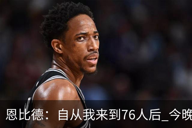 恩比德：自从我来到76人后 今晚的精彩程度能排进前五