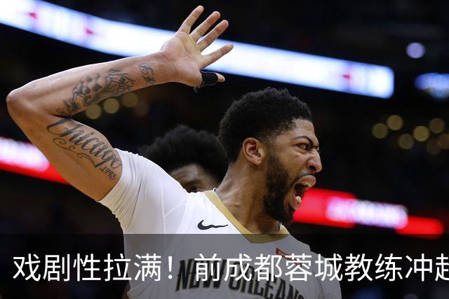 戏剧性拉满！前成都蓉城教练冲超在望：明年中超或迎2位成都前任