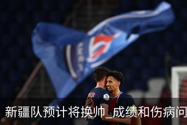 新疆队预计将换帅 成绩和伤病问题困扰阿的江
