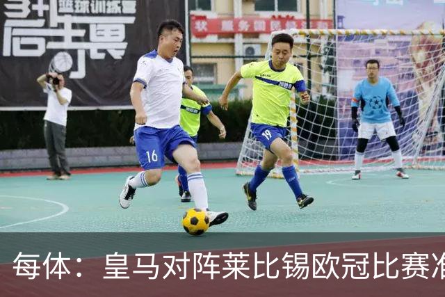 每体：皇马对阵莱比锡欧冠比赛准备轮换，全力备战国家德比