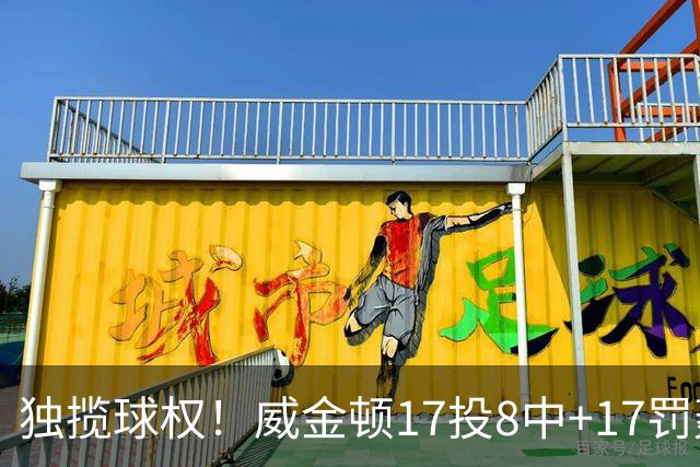 独揽球权！威金顿17投8中+17罚轰26分 末节被轰3-16接近隐身