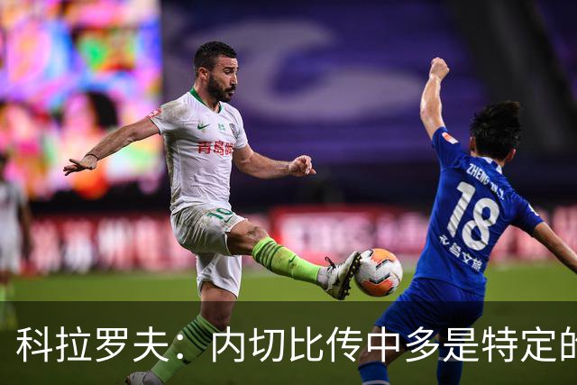 科拉罗夫：内切比传中多是特定的战术；上半场的问题不在态度