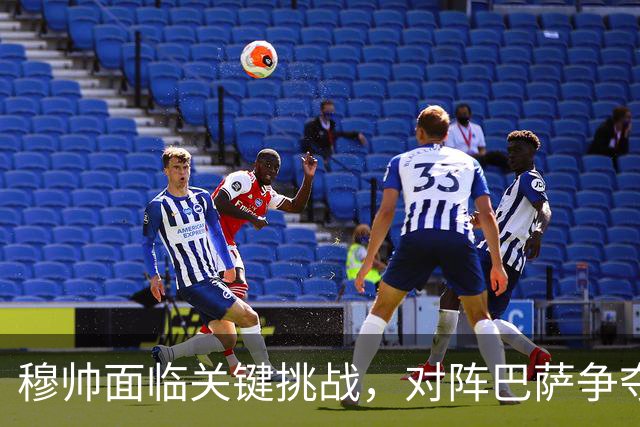 穆帅面临关键挑战，对阵巴萨争夺西甲冠军的关键战役