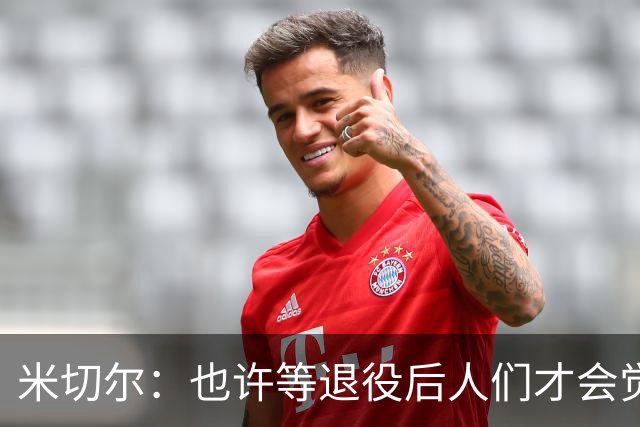 米切尔：也许等退役后人们才会觉得我很厉害 人们届时才懂得欣赏