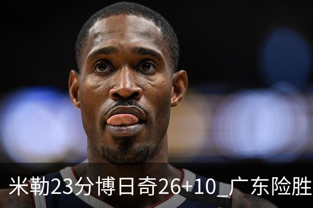 米勒23分博日奇26+10 广东险胜送宁波4连败