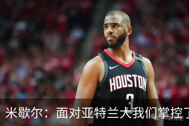 米歇尔：面对亚特兰大我们掌控了比赛；满意莱昂纳多的表现