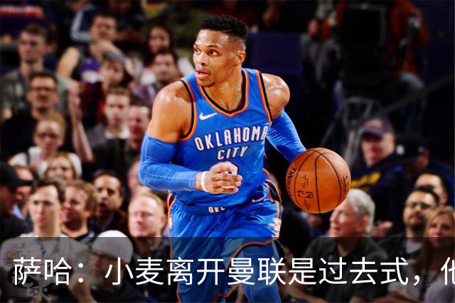 萨哈：小麦离开曼联是过去式，他去皇马和贝林搭档会很有看点