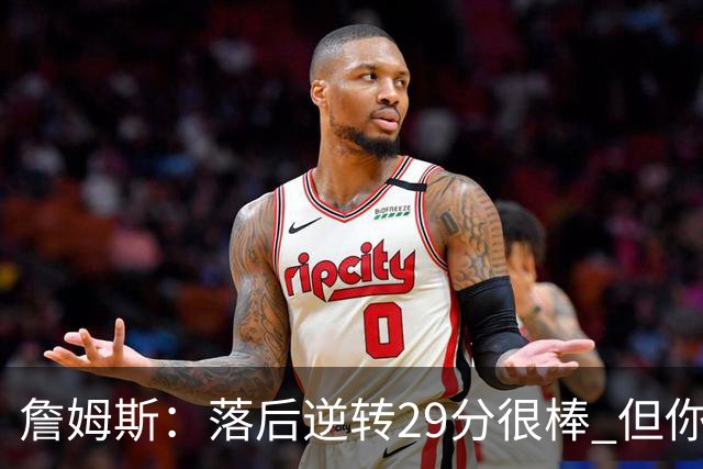 詹姆斯：落后逆转29分很棒 但你不能总是指望这种方式赢球