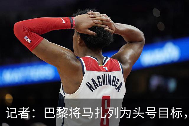 记者：巴黎将马扎列为头号目标，要“不惜一切代价”签他