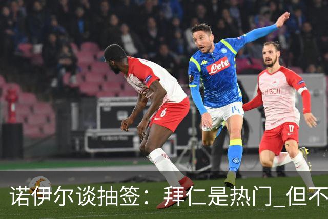 诺伊尔谈抽签：拜仁是热门 但不会低估任何对手