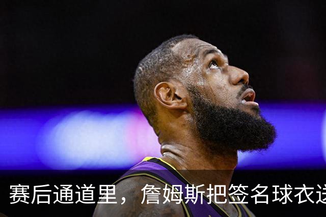 赛后通道里，詹姆斯把签名球衣送给了场边的克拉克