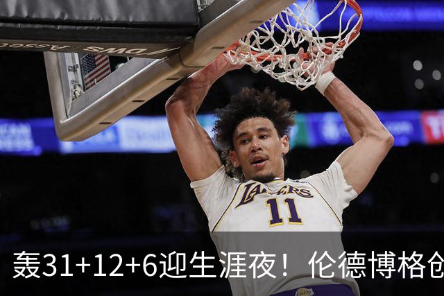 轰31+12+6迎生涯夜！伦德博格创5纪录比肩韦伯 谁说无缘最佳新秀？