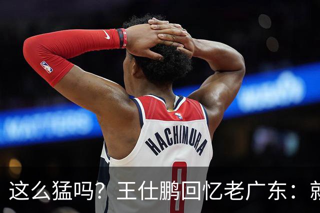 这么猛吗？王仕鹏回忆老广东：就算熬夜打游戏，第三节发力就能赢