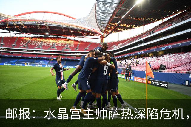 邮报：水晶宫主帅萨热深陷危机，但俱乐部高层的失职同样难辞其咎