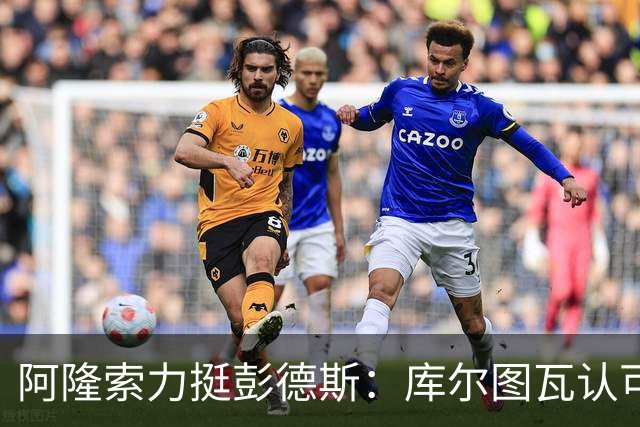 阿隆索力挺彭德斯：库尔图瓦认可，切尔西门将未来可期