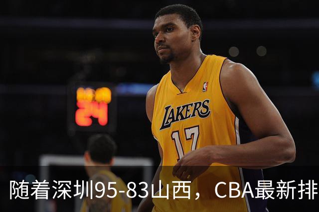 随着深圳95-83山西，CBA最新排名出炉！山西排第9，深圳第17