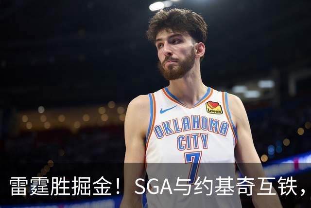 雷霆胜掘金！SGA与约基奇互铁，杰伦+多位配角奠定优势，戈登空砍