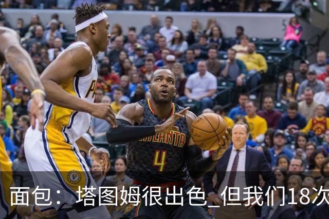 面包：塔图姆很出色 但我们18次失误更致命 必须适应身体对抗
