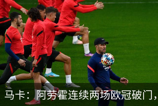 马卡：阿劳霍连续两场欧冠破门，逼近利物浦买断