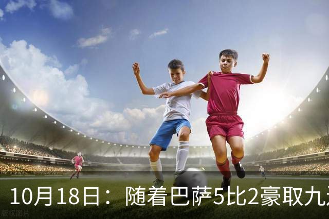 10月18日：随着巴萨5比2豪取九连胜，稳坐榜首，马竞绝杀，西甲积分榜出炉