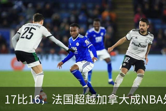 17比16，法国超越加拿大成NBA外籍球员第一来源国