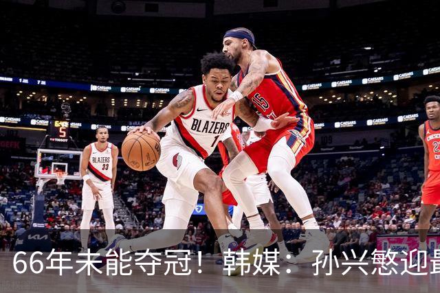 66年未能夺冠！韩媒：孙兴慜迎最后一舞 盼圆梦亚洲杯