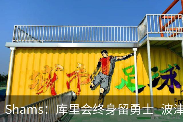 Shams：库里会终身留勇士 波津前途未卜&勇士老将扎堆升级两难