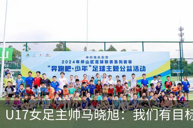 U17女足主帅马晓旭：我们有目标，会一步一步去实现